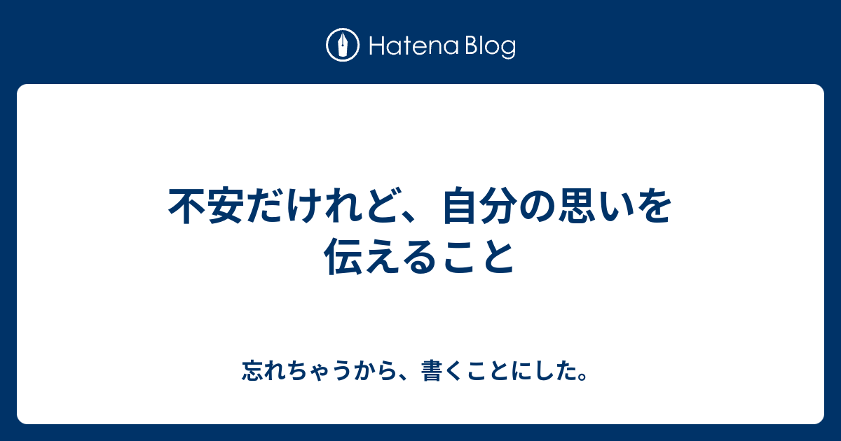 不安だけれど、自分の思いを伝えること - 忘れちゃうから、書くことにした。