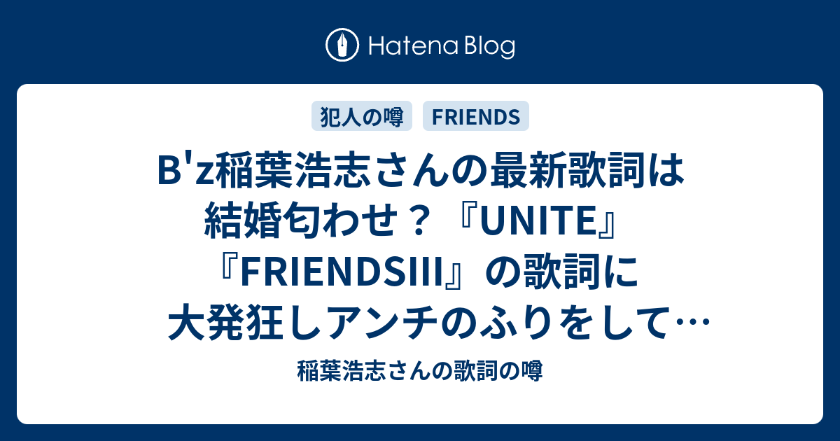 B Z稲葉浩志さんの最新歌詞は結婚匂わせ Unite Friendsiii の歌詞に大発狂しアンチのふりをしてネットに書き込む犯人は 稲葉浩志さんの歌詞の噂