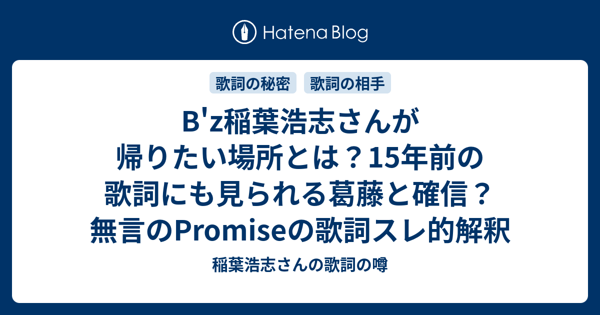 B Z稲葉浩志さんが帰りたい場所とは 15年前の歌詞にも見られる葛藤と確信 無言のpromiseの歌詞スレ的解釈 稲葉浩志さんの歌詞の噂