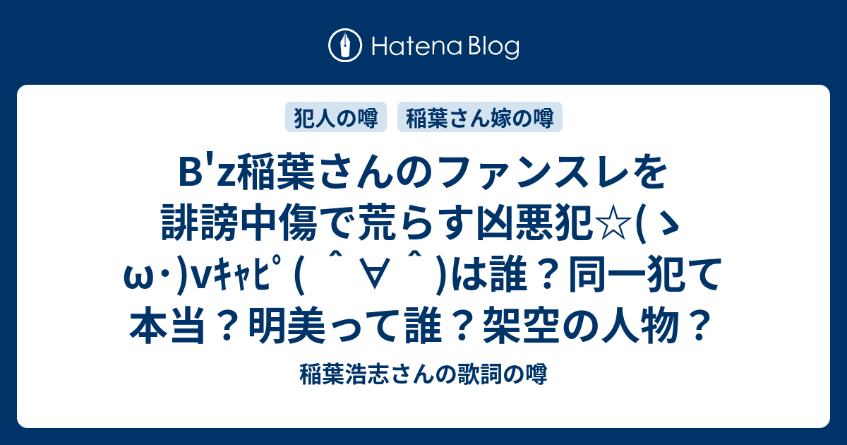 B Z稲葉さんのファンスレを誹謗中傷で荒らす凶悪犯 ゝw Vｷｬﾋﾟ は誰 同一犯て本当 明美って誰 架空の人物 稲葉浩志さんの歌詞の噂