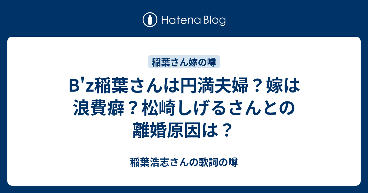 B Z稲葉さんは円満夫婦 嫁は浪費癖 松崎しげるさんとの離婚原因は 稲葉浩志さんの歌詞の噂