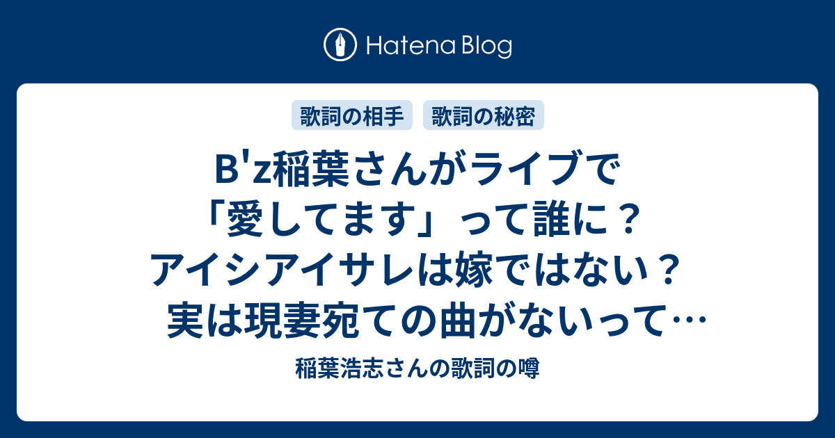 B Z稲葉さんがライブで 愛してます って誰に アイシアイサレは嫁ではない 実は現妻宛ての曲がないって本当 稲葉浩志さんの歌詞の噂