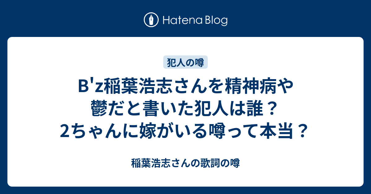 B Z稲葉浩志さんを精神病や鬱だと書いた犯人は誰 2ちゃんに嫁がいる噂って本当 稲葉浩志さんの歌詞の噂