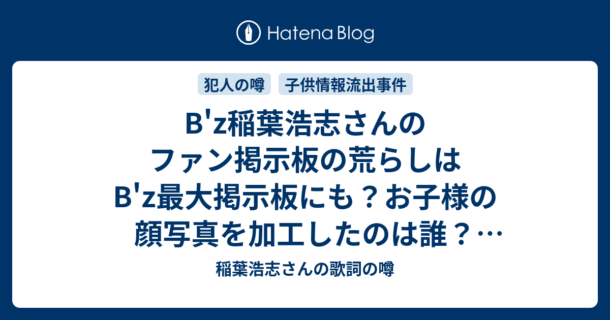 B Z稲葉浩志さんのファン掲示板の荒らしはb Z最大掲示板にも お子様の顔写真を加工したのは誰 稲葉さんの奥様の噂は本当 稲葉浩志さんの歌詞の噂