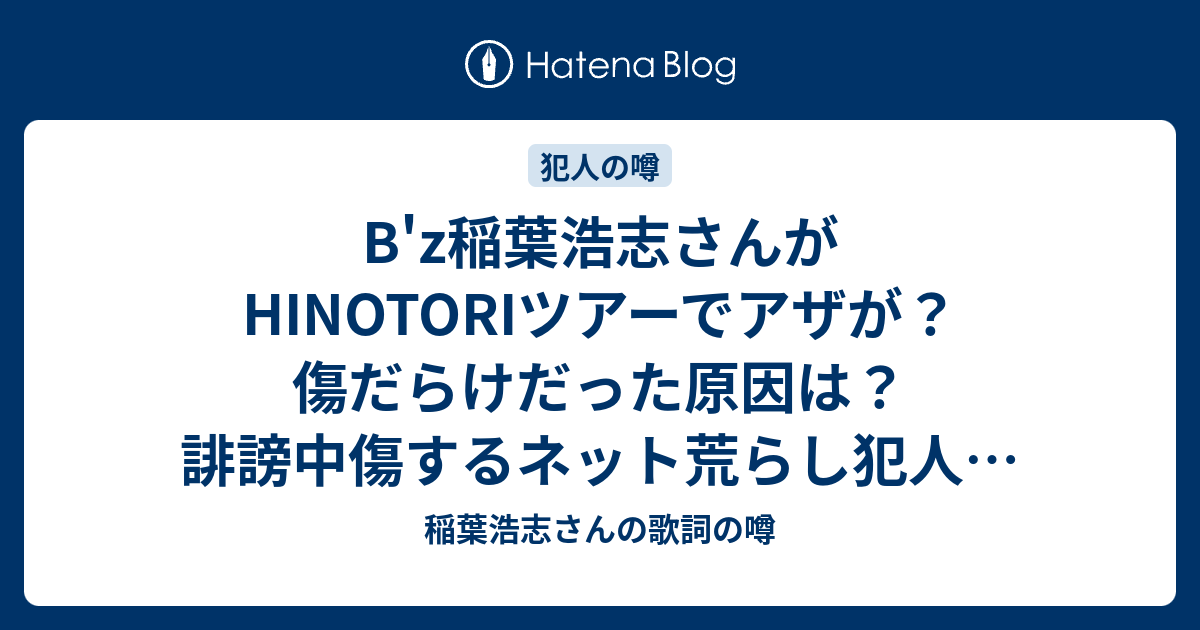 B Z稲葉浩志さんがhinotoriツアーでアザが 傷だらけだった原因は 誹謗中傷するネット荒らし犯人がトンデモナイ原因を捏造 稲葉 浩志さんの歌詞の噂