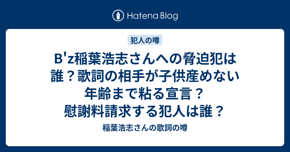B Z稲葉浩志さんへの脅迫犯は誰 歌詞の相手が子供産めない年齢まで粘る宣言 慰謝料請求する犯人は誰 稲葉浩志さんの歌詞の噂