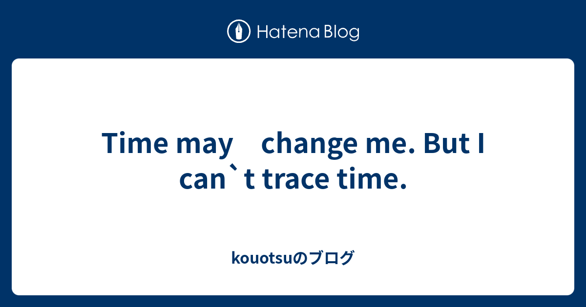 Time may change me. But I can`t trace time. kouotsuのブログ
