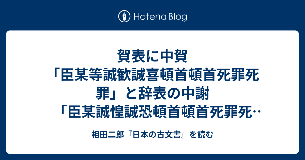 賀表に中賀「臣某等誠歓誠喜頓首頓首死罪死罪」と辞表の中謝「臣某誠惶誠恐頓首頓首死罪死罪」 - 相田二郎『日本の古文書』を読む