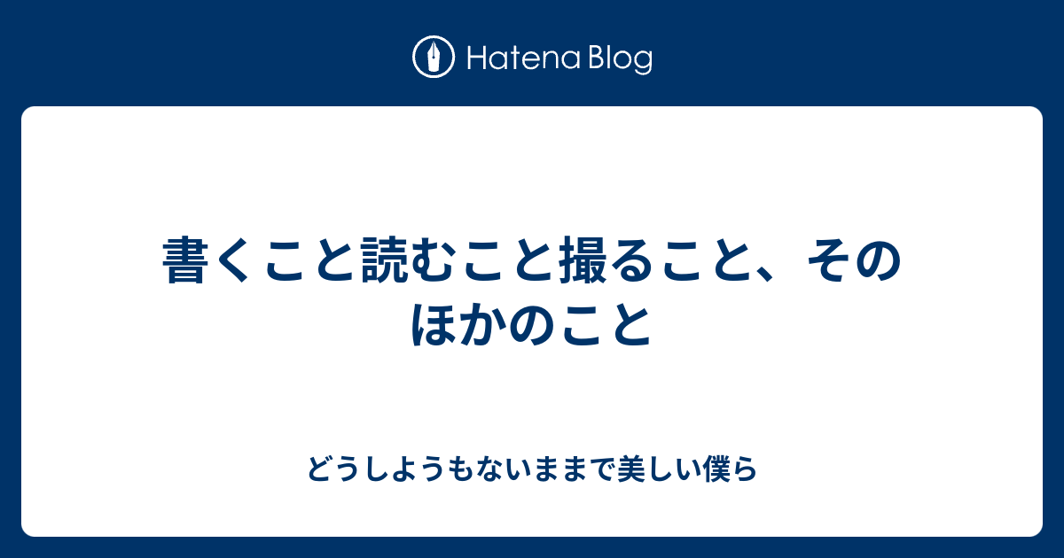 書くこと読むこと撮ること、そのほかのこと - どうしようもないままで美しい僕ら