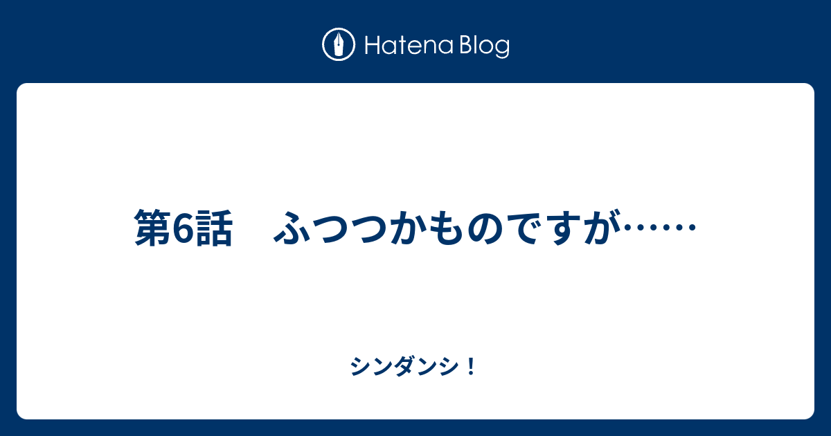 第6話 ふつつかものですが シンダンシ