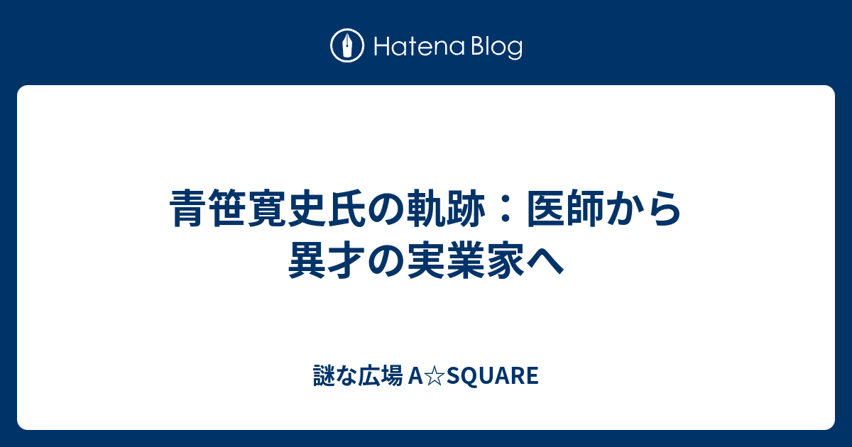 青笹寛史氏の軌跡：医師から異才の実業家へ - 謎な広場 A☆SQUARE