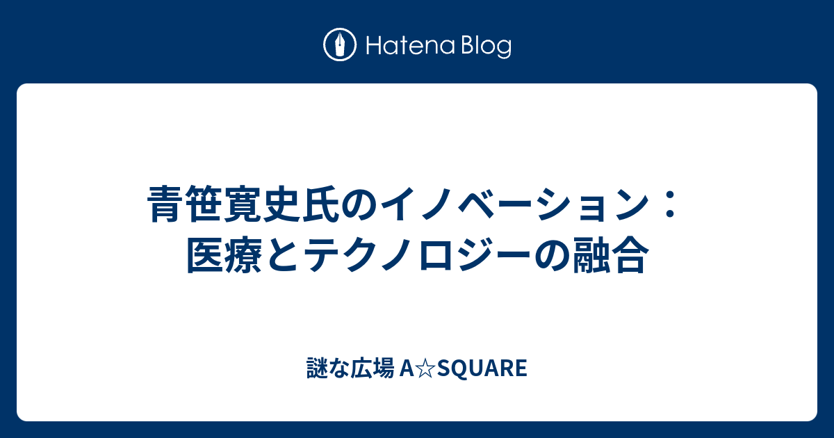 青笹寛史氏のイノベーション：医療とテクノロジーの融合 - 謎な広場 A☆SQUARE