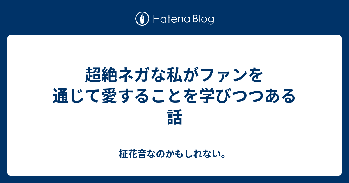 超絶ネガな私がファンを通じて愛することを学びつつある話 柾花音なのかもしれない