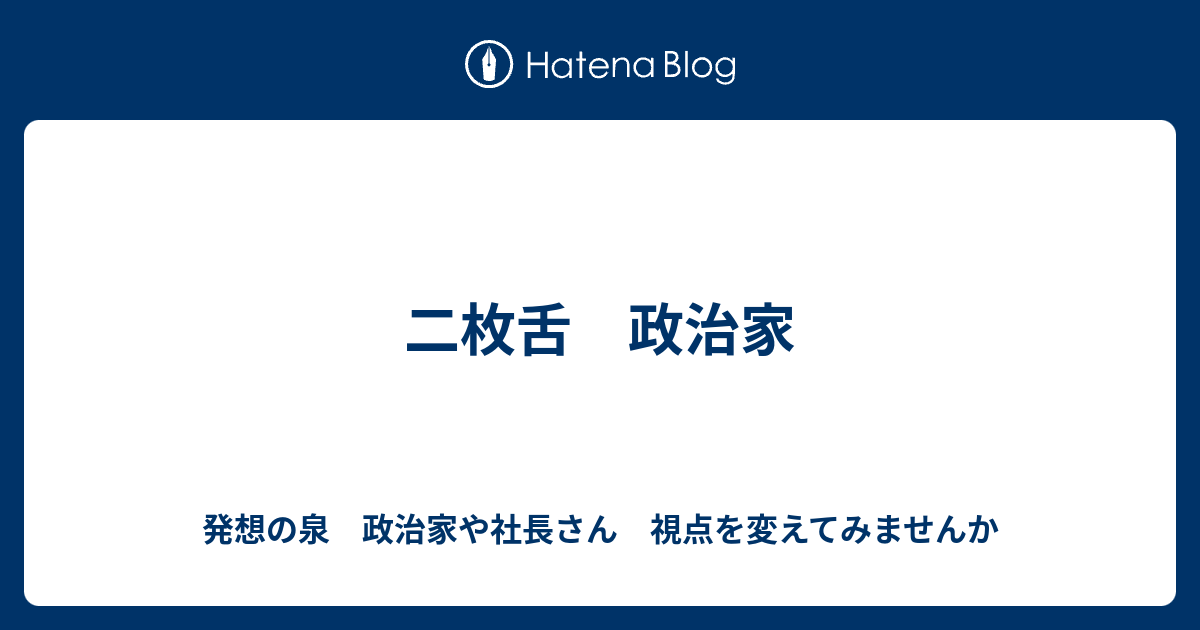 二枚舌 政治家 - 発想の泉 政治家や社長さん 視点を変えてみませんか