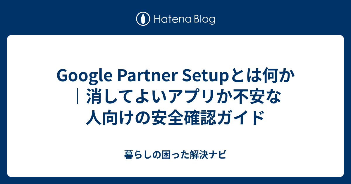 Google Partner Setupとは何か｜消してよいアプリか不安な人向けの安全確認ガイド - 暮らしの困った解決ナビ