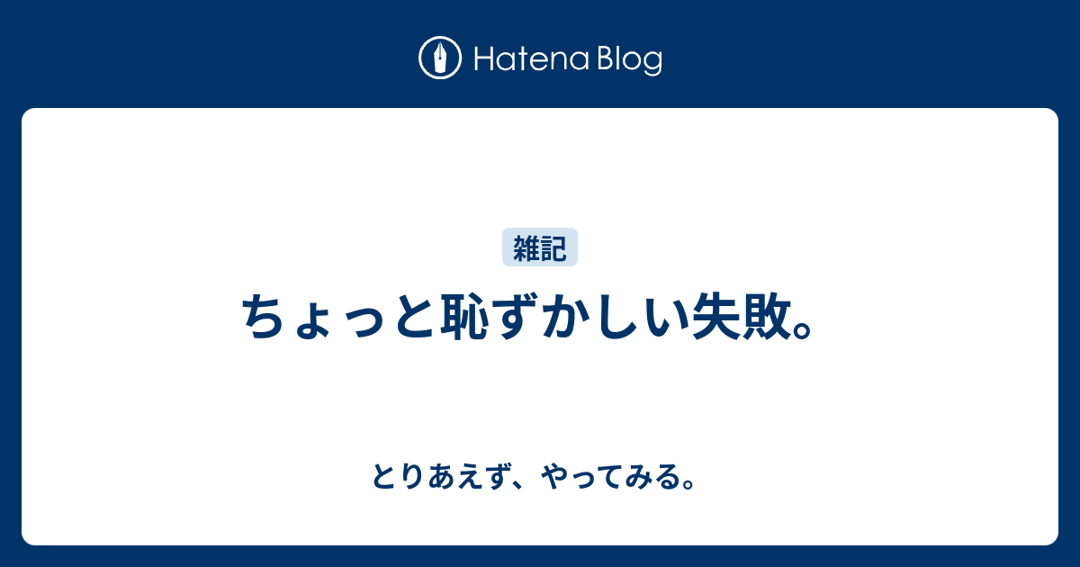 ちょっと恥ずかしい失敗。 - とりあえず、やってみる。