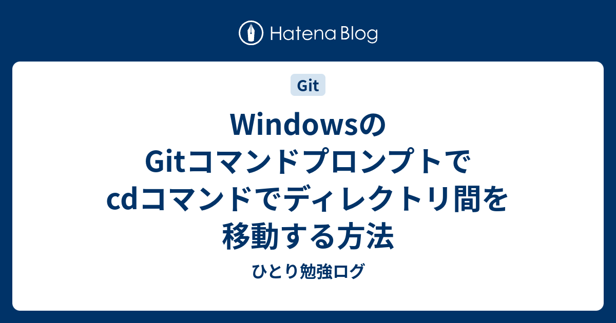 WindowsのGitコマンドプロンプトでcdコマンドでディレクトリ間を移動する方法 ひとり勉強ログ