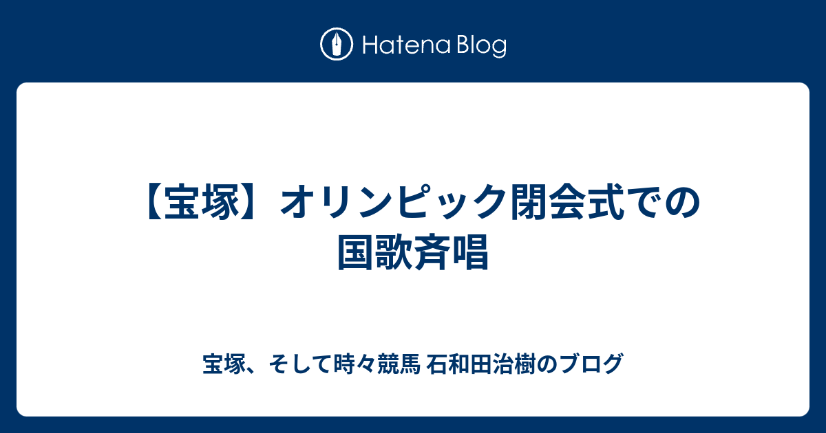 【宝塚】オリンピック閉会式での国歌斉唱 - 石和田治樹のブログ