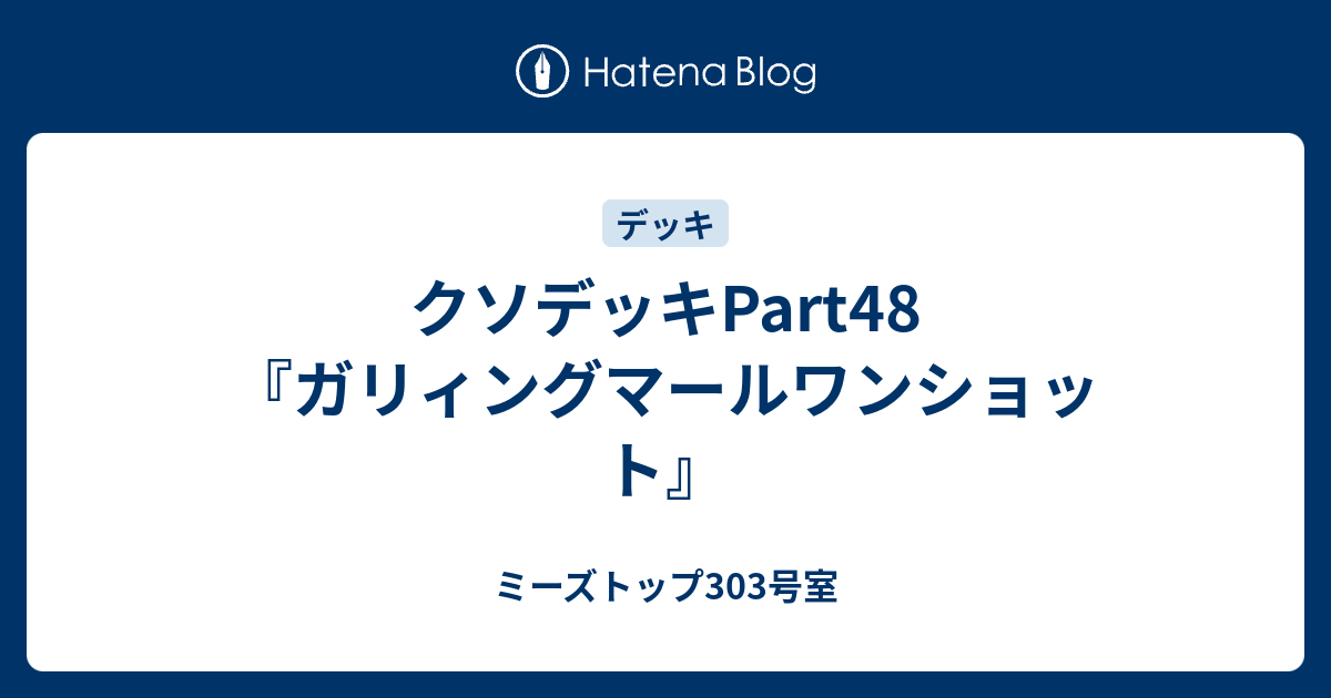 クソデッキpart48 ガリィングマールワンショット ミーズトップ303号室