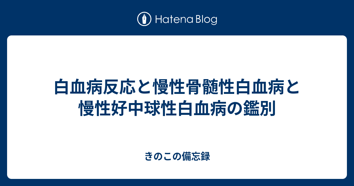 きのこの備忘録  白血病反応と慢性骨髄性白血病と慢性好中球性白血病の鑑別