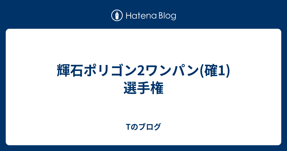 輝石ポリゴン2ワンパン 確1 選手権 Tのブログ