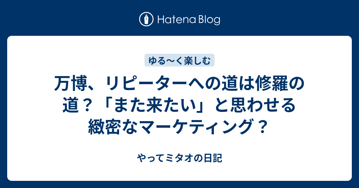 万博、リピーターへの道は修羅の道？「また来たい」と思わせる緻密なマーケティング？ - やってミタオの日記