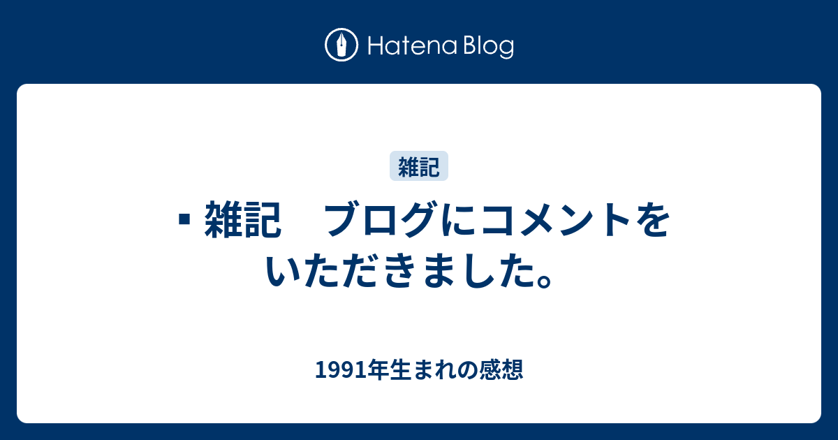 ️雑記 ブログにコメントをいただきました。 1991年生まれの感想