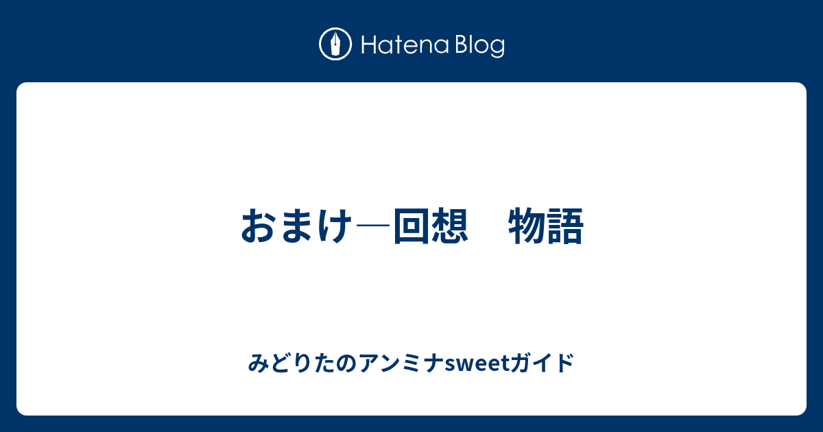 おまけ 回想 物語 みどりたのアンミナsweetガイド