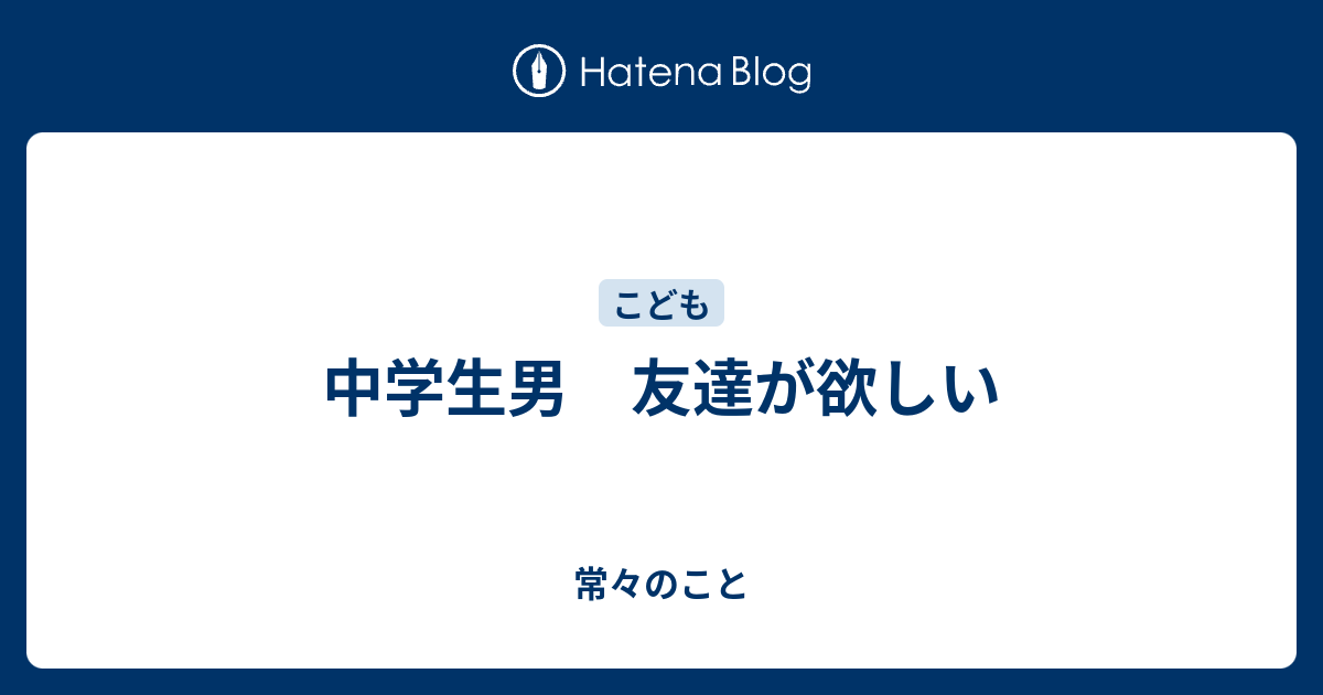 中学生男 友達が欲しい 常々のこと