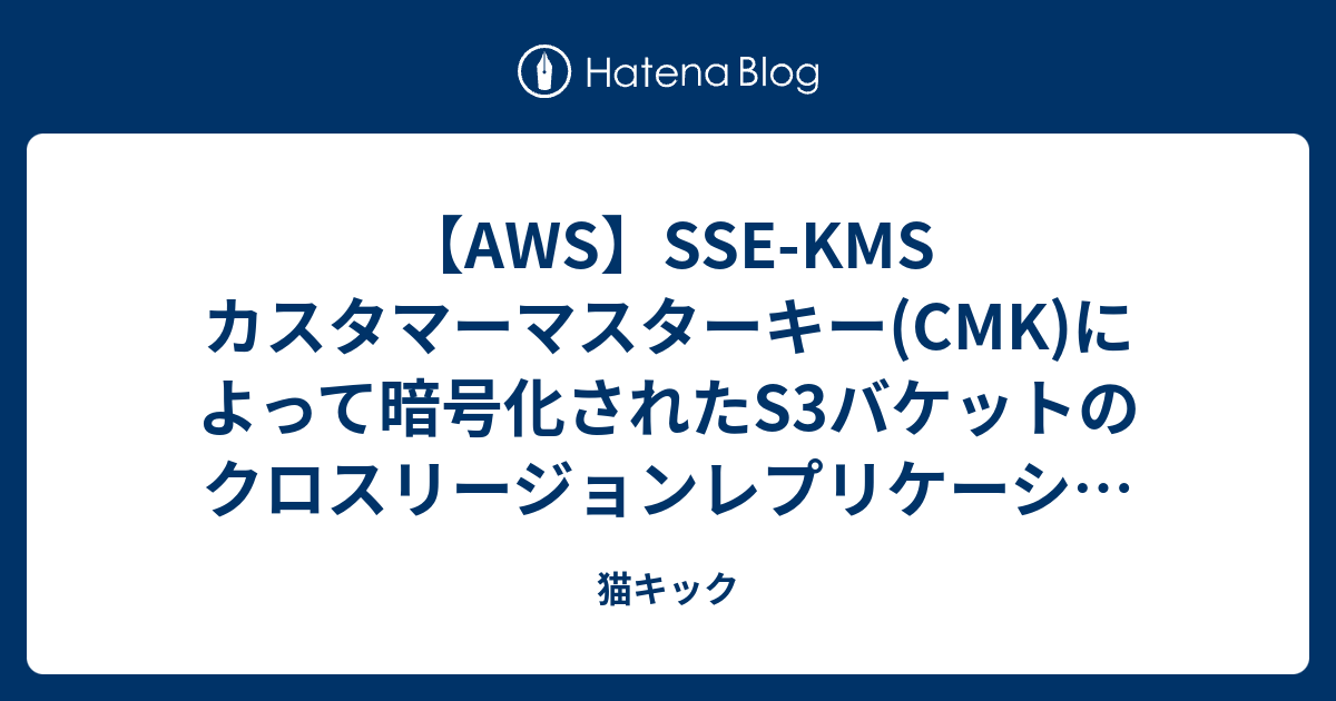 【AWS】SSEKMS カスタマーマスターキー(CMK)によって暗号化されたS3バケットのクロスリージョンレプリケーション 猫キック