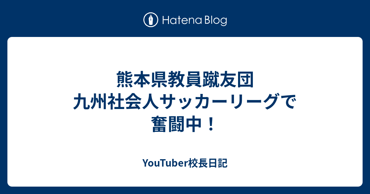 熊本県教員蹴友団 九州社会人サッカーリーグで奮闘中 Youtuber校長日記