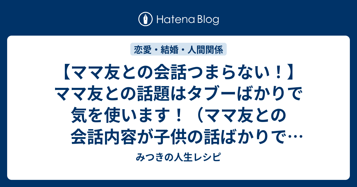 ママ友との会話は話題選びに相当気を使いますし つまらないのは仕方がない みつきの人生レシピ