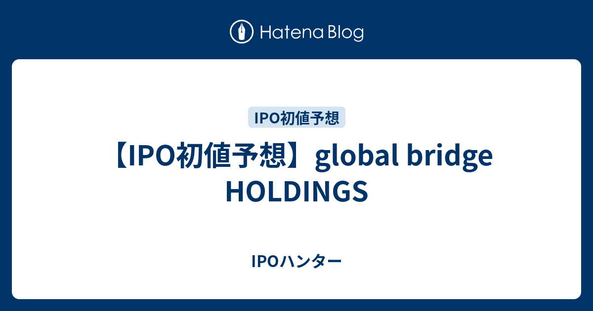 【IPO初値予想】global bridge HOLDINGS IPOハンター