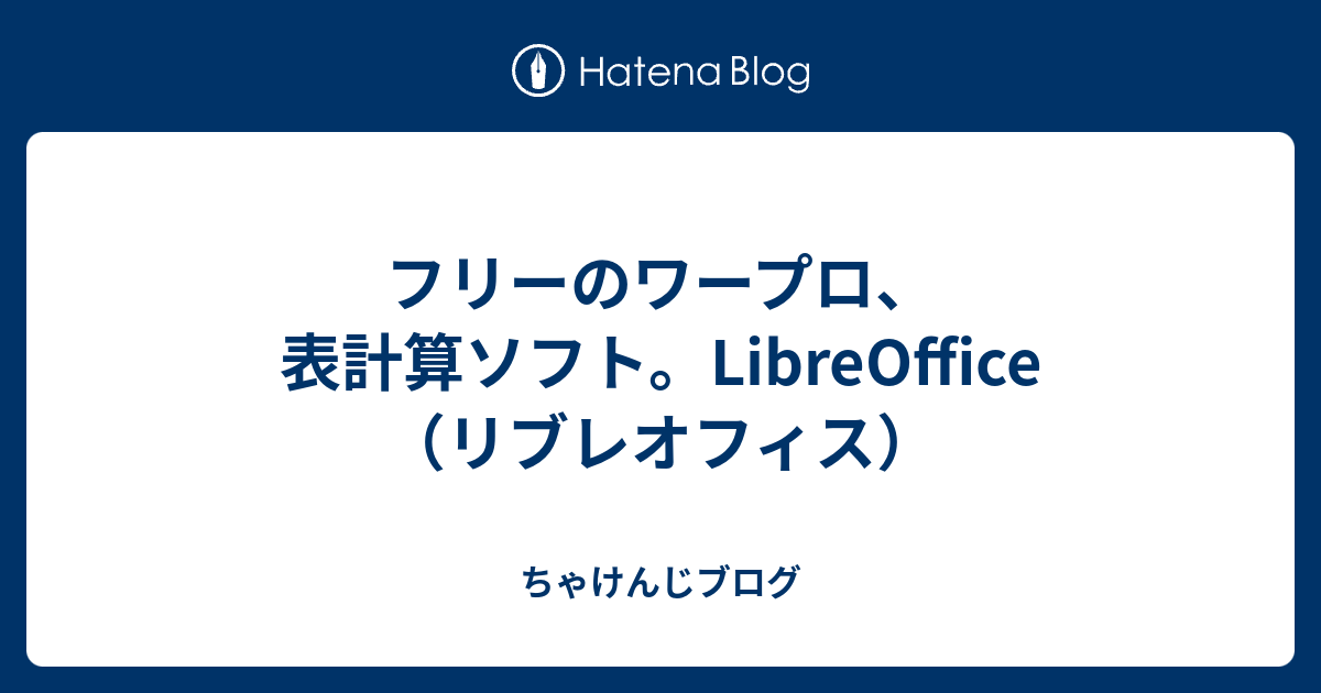 フリーのワープロ 表計算ソフト Libreoffice リブレオフィス ちゃけんじブログ