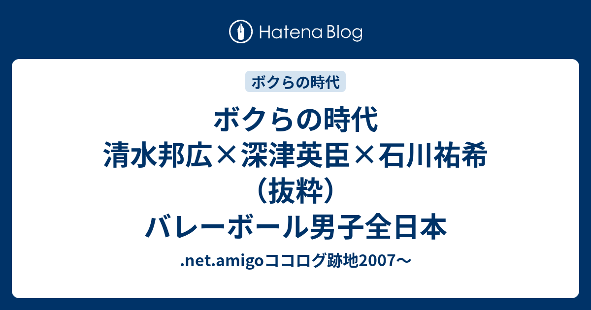 ボクらの時代 清水邦広 深津英臣 石川祐希 抜粋 バレーボール男子全日本 Net Amigoココログ跡地07