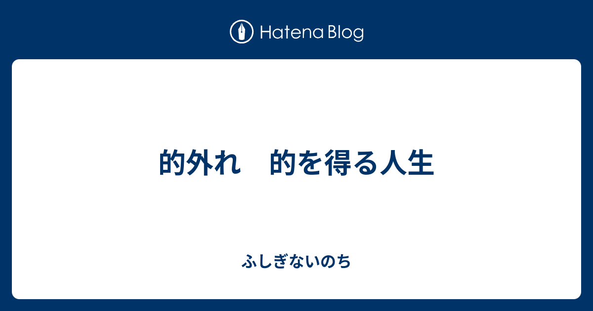 的外れ 的を得る人生 - ふしぎないのち
