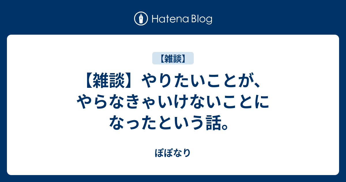 【雑談】やりたいことが、やらなきゃいけないことになったという話。 - ぽぽなり