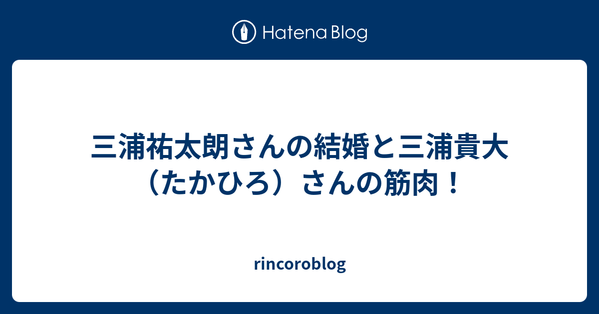 三浦祐太朗さんの結婚と三浦貴大 たかひろ さんの筋肉 Rincoroblog