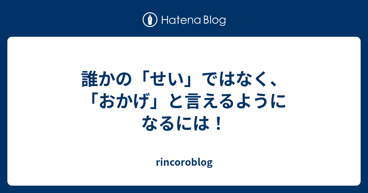 誰かの「せい」ではなく、「おかげ」と言えるようになるには！ - rincoroblog