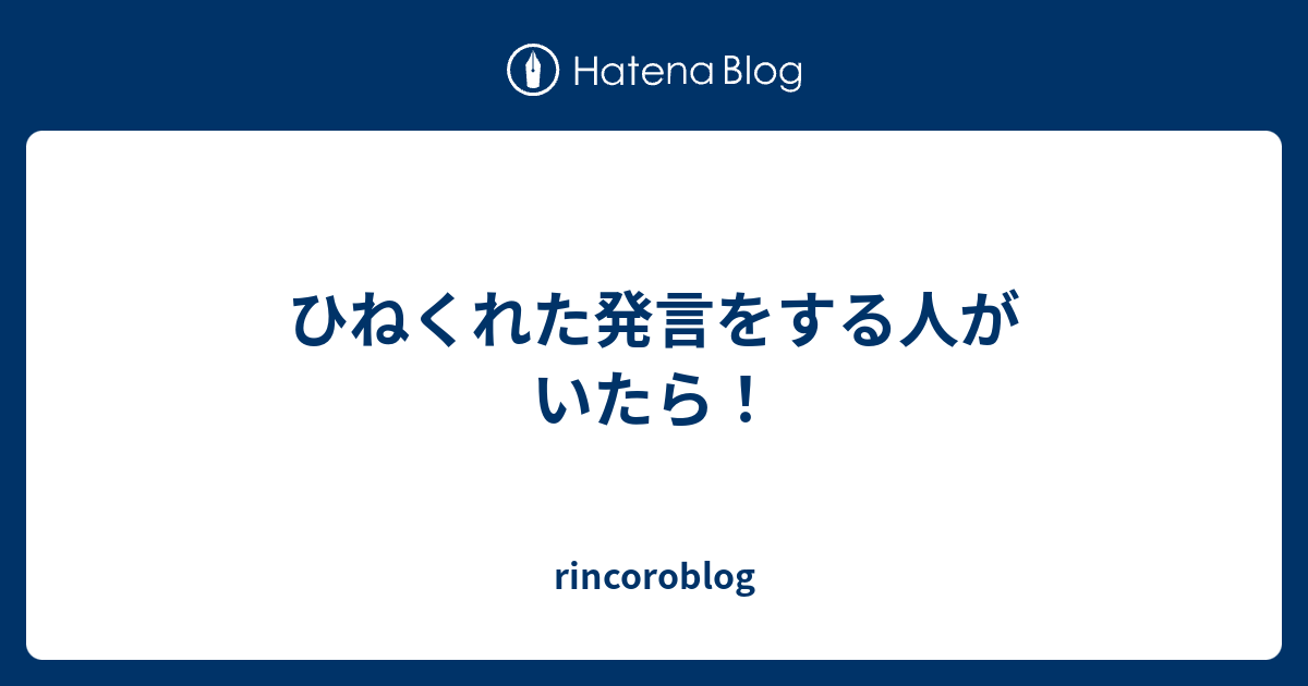 ひねくれた発言をする人がいたら！ - rincoroblog