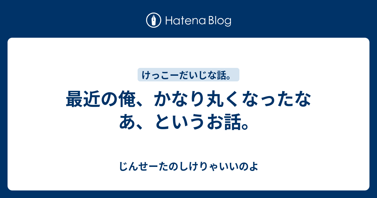 最近の俺、かなり丸くなったなあ、というお話。 - じんせーたのしけりゃいいのよ