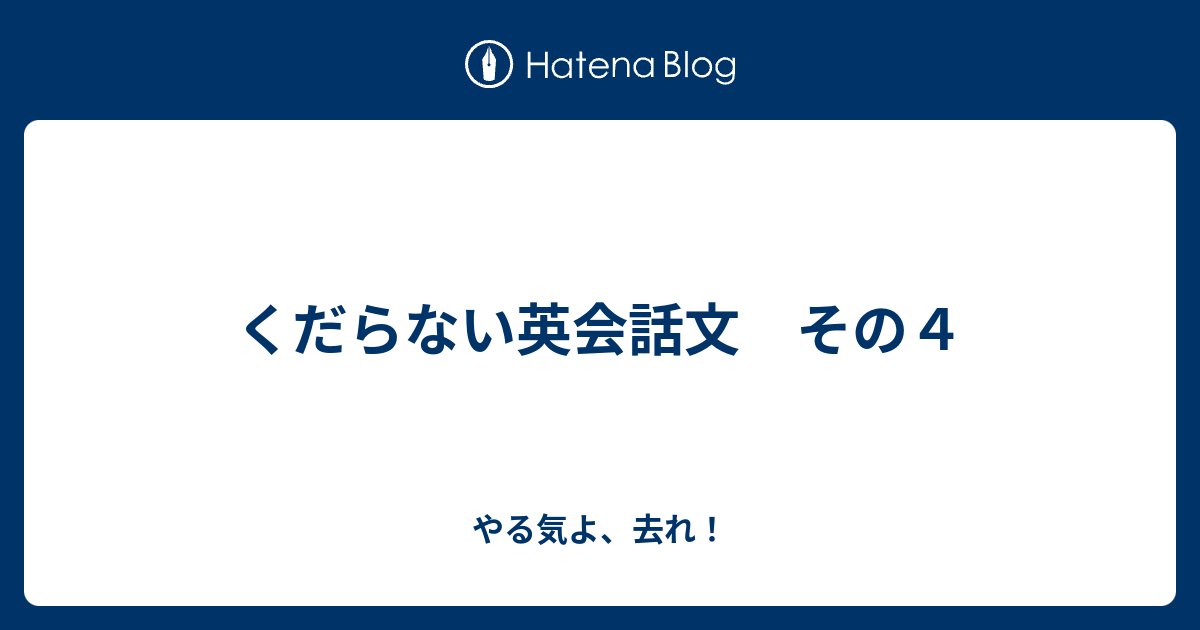 くだらない英会話文 その４ やる気よ 去れ