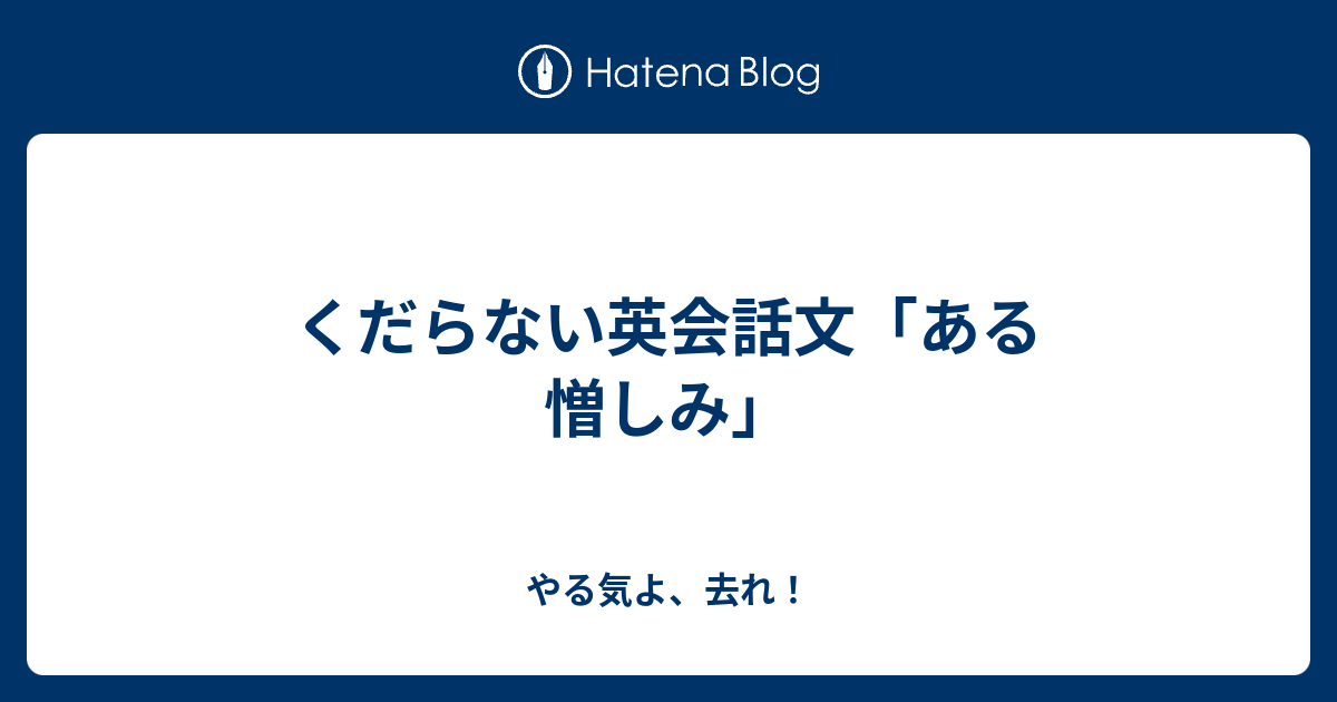 くだらない英会話文 ある憎しみ やる気よ 去れ