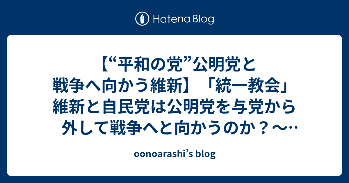 oonoarashi’s blog  【“平和の党”公明党と戦争へ向かう維新】「統一教会」維新と自民党は公明党を与党から外して戦争へと向かうのか？～「緊急事態条項の創設」公明・山口氏、自民改憲案に慎重～