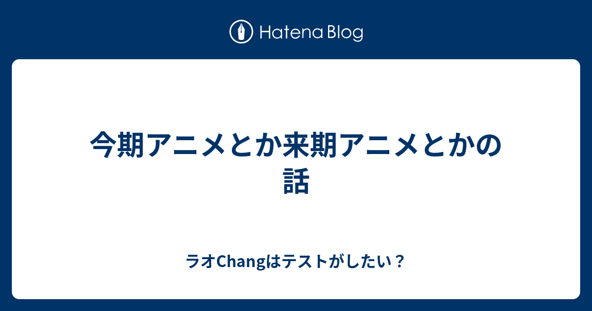 今期アニメとか来期アニメとかの話 ラオchangはテストがしたい