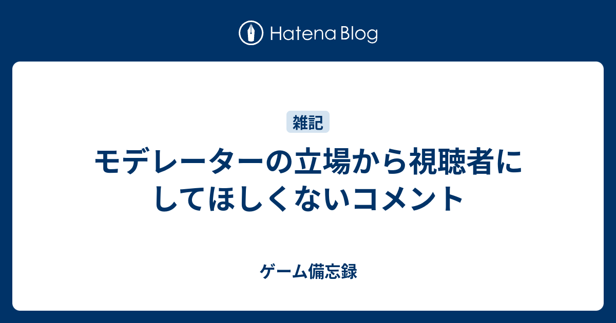 モデレーターの立場から視聴者にしてほしくないコメント ゲーム備忘録