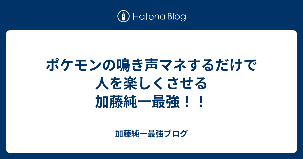 ポケモンの鳴き声マネするだけで人を楽しくさせる加藤純一最強 加藤純一最強ブログ