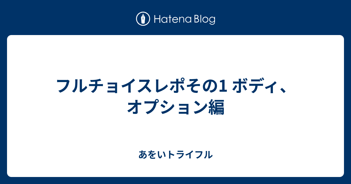 フルチョイスレポその1 ボディ、オプション編 - あをいトライフル