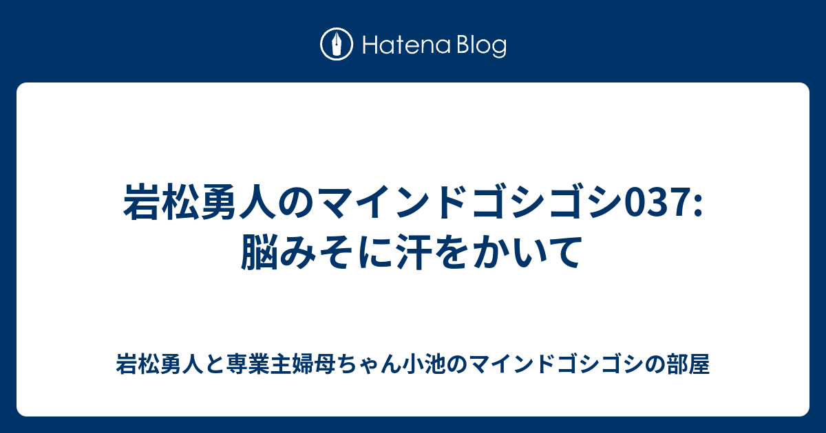 岩松勇人のマインドゴシゴシ037 脳みそに汗をかいて 岩松勇人と専業主婦母ちゃん小池のマインドゴシゴシの部屋