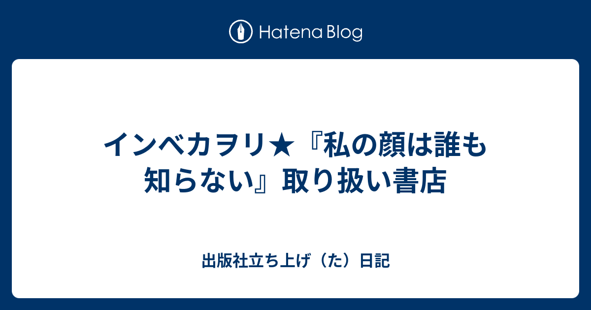 出版社立ち上げ（た）日記  インべカヲリ★『私の顔は誰も知らない』取り扱い書店